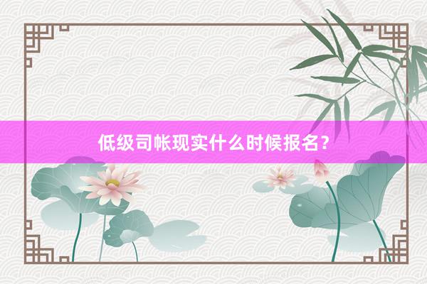 低级司帐现实什么时候报名？