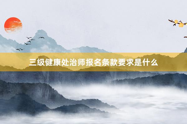 三级健康处治师报名条款要求是什么