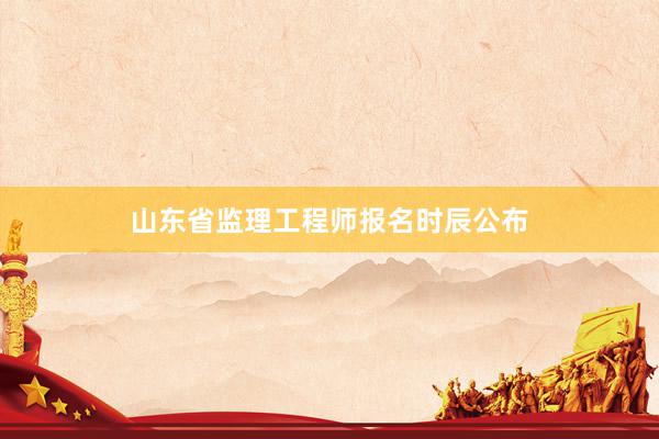 山东省监理工程师报名时辰公布