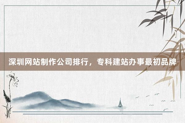 深圳网站制作公司排行，专科建站办事最初品牌