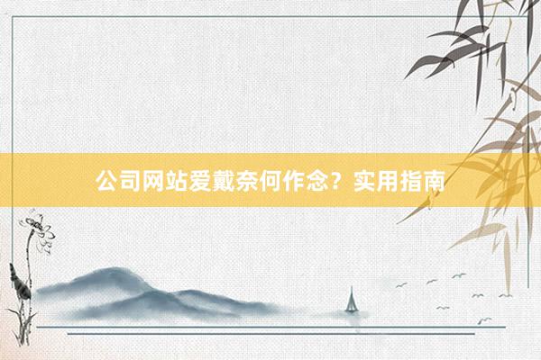 公司网站爱戴奈何作念？实用指南
