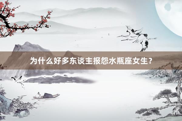为什么好多东谈主报怨水瓶座女生？