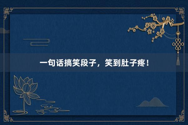 一句话搞笑段子，笑到肚子疼！