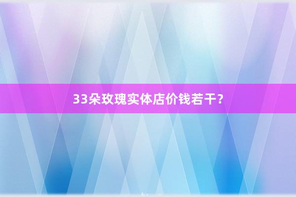 33朵玫瑰实体店价钱若干？