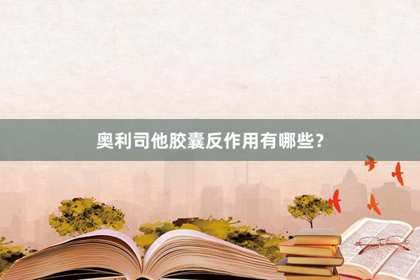 奥利司他胶囊反作用有哪些？