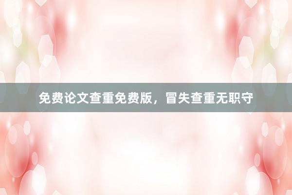 免费论文查重免费版，冒失查重无职守
